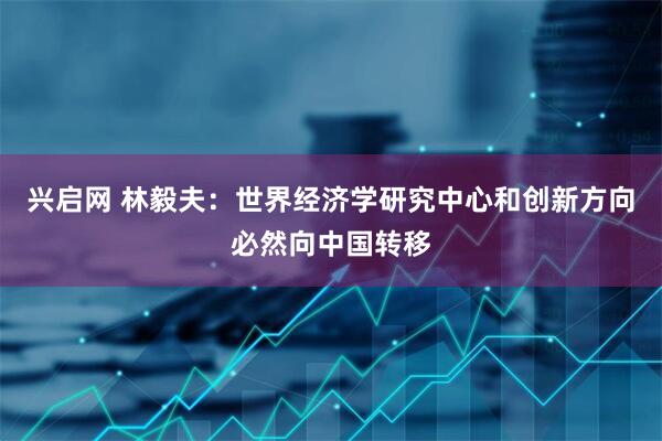 兴启网 林毅夫：世界经济学研究中心和创新方向必然向中国转移