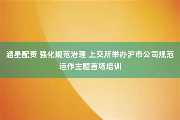 涵星配资 强化规范治理 上交所举办沪市公司规范运作主题首场培训