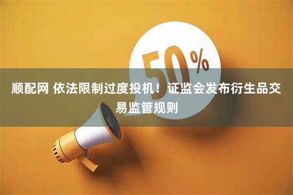 顺配网 依法限制过度投机!证监会发布衍生品交易监管规则
