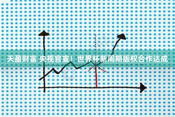 天盈财富 央视官宣！世界杯新周期版权合作达成